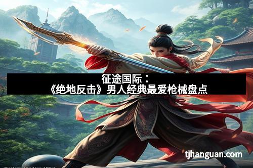 征途国际：《绝地反击》男人经典最爱枪械盘点