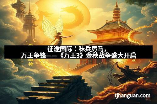 征途国际：秣兵厉马，万王争锋——《万王3》金秋战争盛大开启